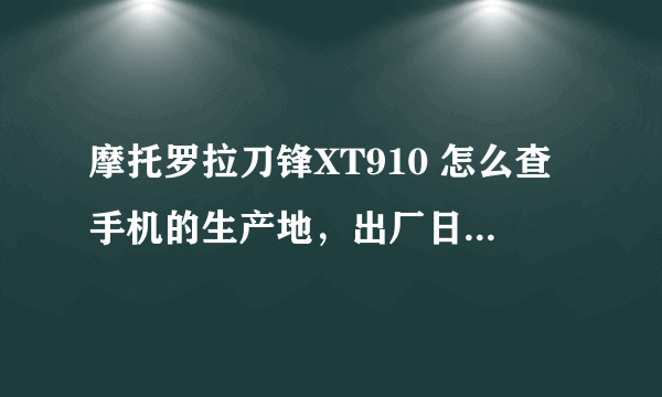 摩托罗拉刀锋XT910 怎么查手机的生产地，出厂日期以及销售地?谢谢