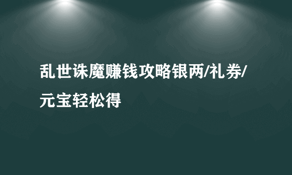 乱世诛魔赚钱攻略银两/礼券/元宝轻松得