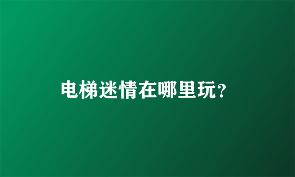 电梯迷情在哪里玩？