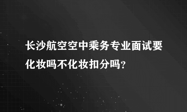 长沙航空空中乘务专业面试要化妆吗不化妆扣分吗？