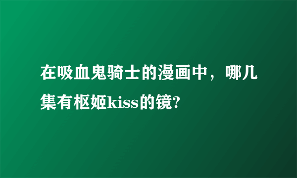 在吸血鬼骑士的漫画中，哪几集有枢姬kiss的镜?