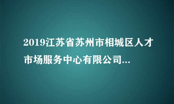 2019江苏省苏州市相城区人才市场服务中心有限公司招聘1人公告