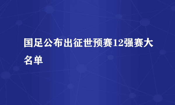 国足公布出征世预赛12强赛大名单