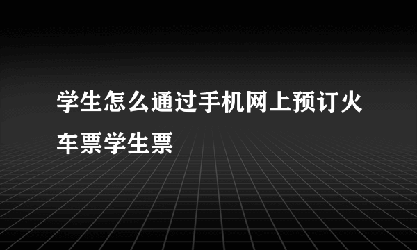学生怎么通过手机网上预订火车票学生票