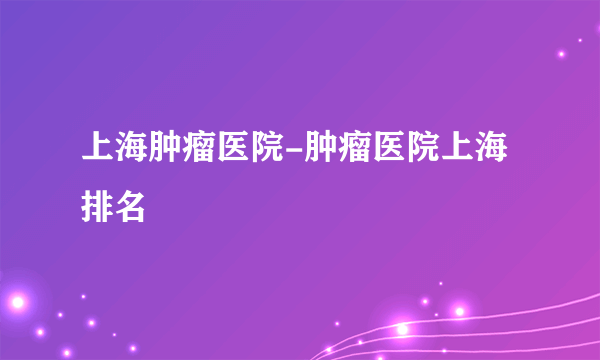 上海肿瘤医院-肿瘤医院上海排名