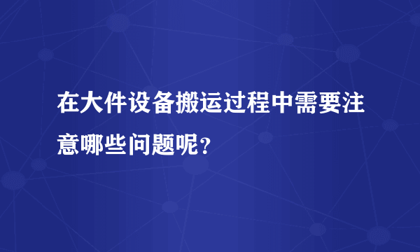 在大件设备搬运过程中需要注意哪些问题呢？