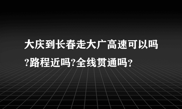 大庆到长春走大广高速可以吗?路程近吗?全线贯通吗？