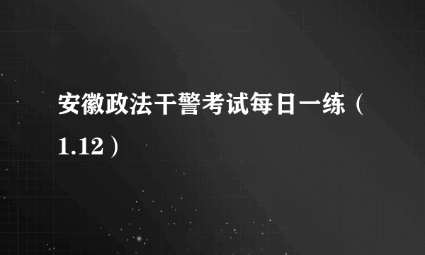 安徽政法干警考试每日一练（1.12）