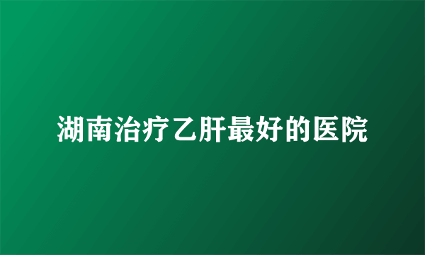 湖南治疗乙肝最好的医院