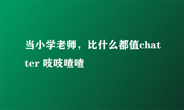 当小学老师，比什么都值chatter 吱吱喳喳