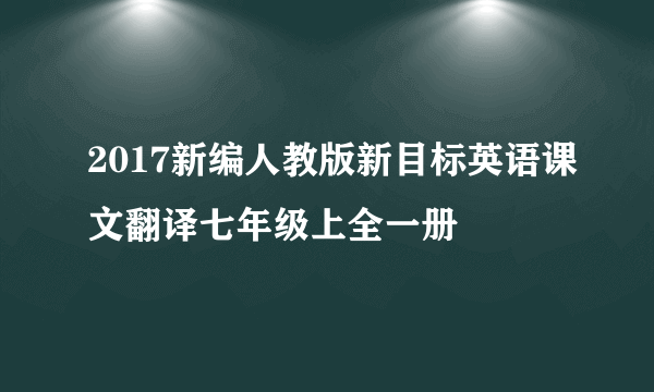 2017新编人教版新目标英语课文翻译七年级上全一册