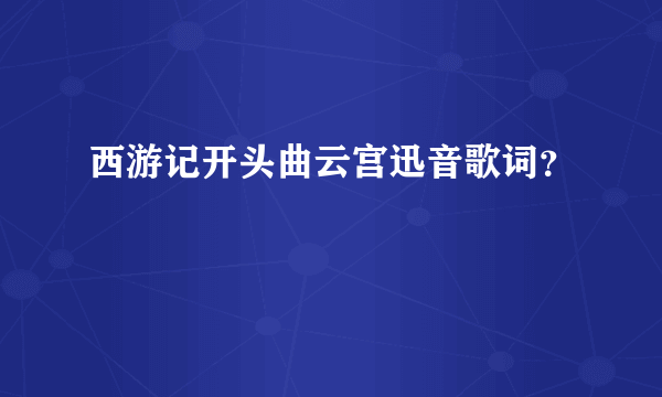西游记开头曲云宫迅音歌词？