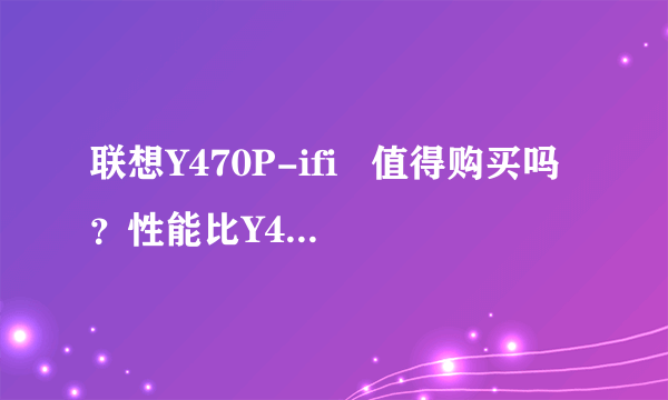 联想Y470P-ifi   值得购买吗？性能比Y470N-ifi好吗？？？据说P很坑爹，他只...