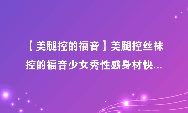 【美腿控的福音】美腿控丝袜控的福音少女秀性感身材快速瘦腿运动