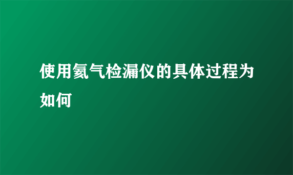 使用氦气检漏仪的具体过程为如何