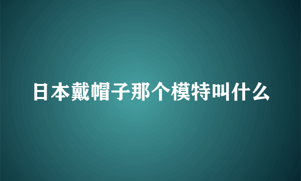 日本戴帽子那个模特叫什么