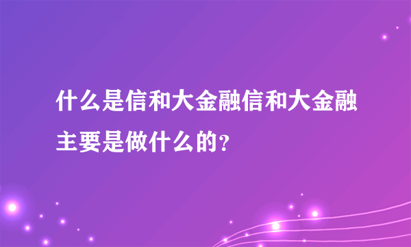 什么是信和大金融信和大金融主要是做什么的？
