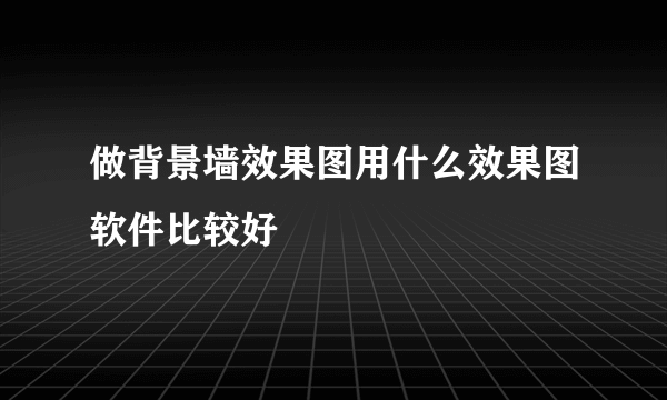 做背景墙效果图用什么效果图软件比较好