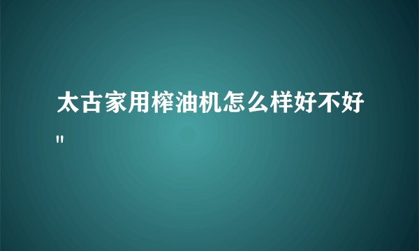 太古家用榨油机怎么样好不好