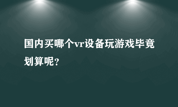 国内买哪个vr设备玩游戏毕竟划算呢？