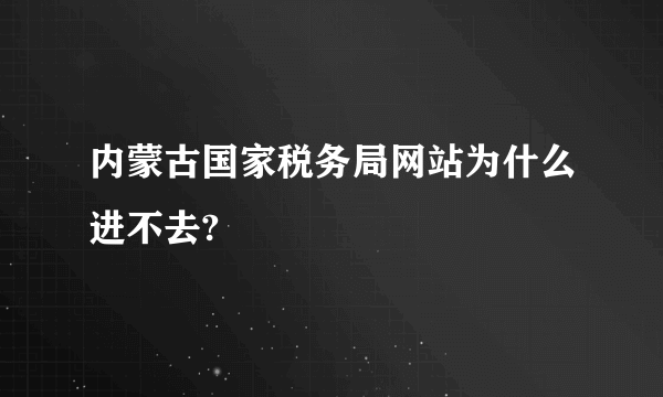 内蒙古国家税务局网站为什么进不去?