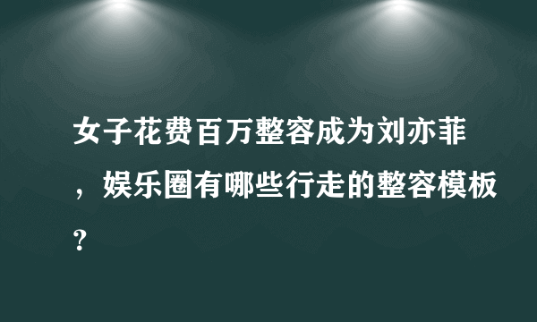 女子花费百万整容成为刘亦菲，娱乐圈有哪些行走的整容模板？