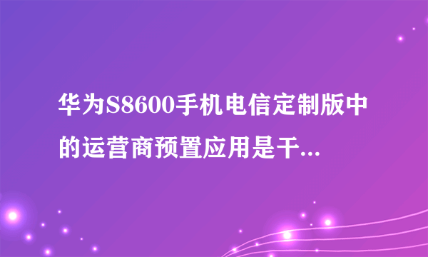 华为S8600手机电信定制版中的运营商预置应用是干什么用的啊？