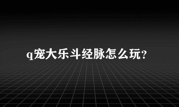 q宠大乐斗经脉怎么玩？