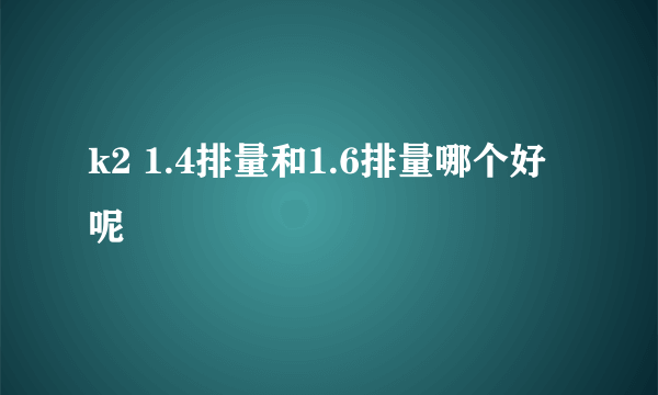 k2 1.4排量和1.6排量哪个好呢