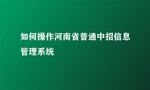 如何操作河南省普通中招信息管理系统