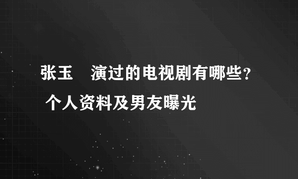 张玉嬿演过的电视剧有哪些？ 个人资料及男友曝光