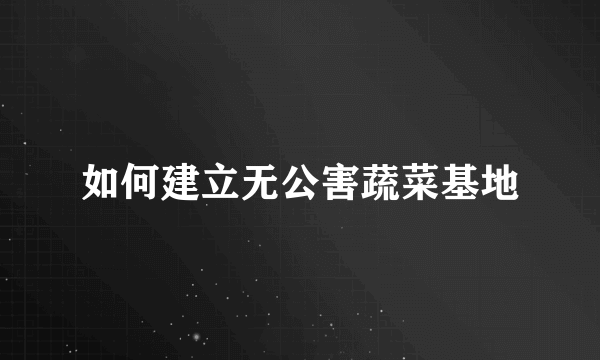 如何建立无公害蔬菜基地