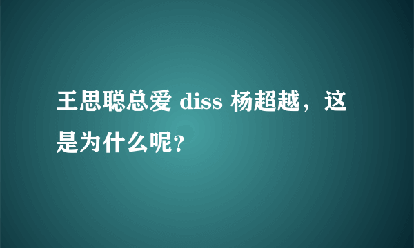 王思聪总爱 diss 杨超越，这是为什么呢？