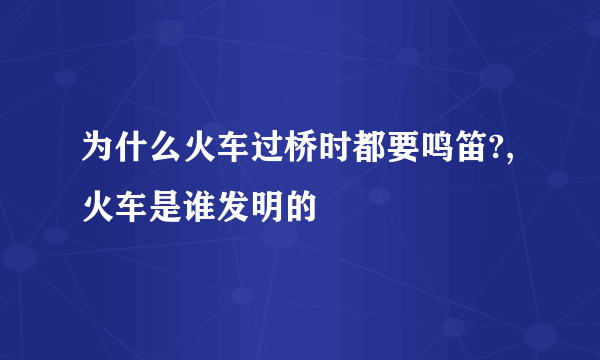 为什么火车过桥时都要鸣笛?,火车是谁发明的