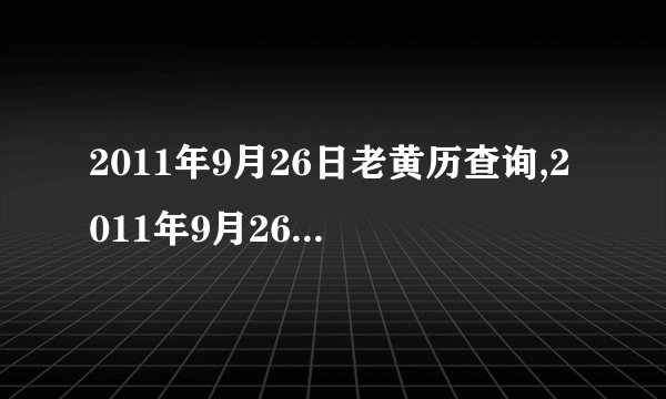 2011年9月26日老黄历查询,2011年9月26日万年历黄道吉日