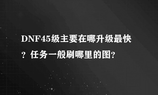DNF45级主要在哪升级最快？任务一般刷哪里的图？