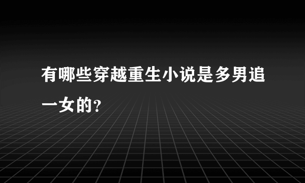 有哪些穿越重生小说是多男追一女的？
