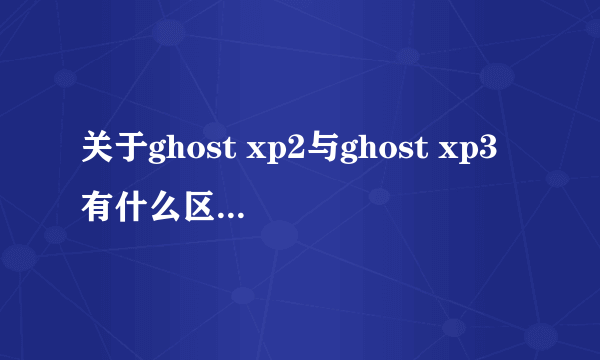 关于ghost xp2与ghost xp3有什么区别？有什么硬件上要求？