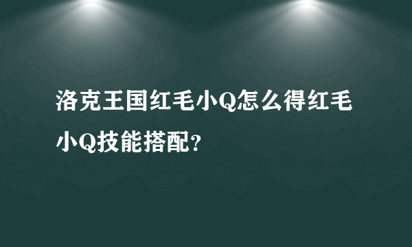 洛克王国红毛小Q怎么得红毛小Q技能搭配？