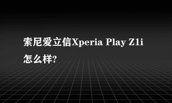 索尼爱立信Xperia Play Z1i怎么样?