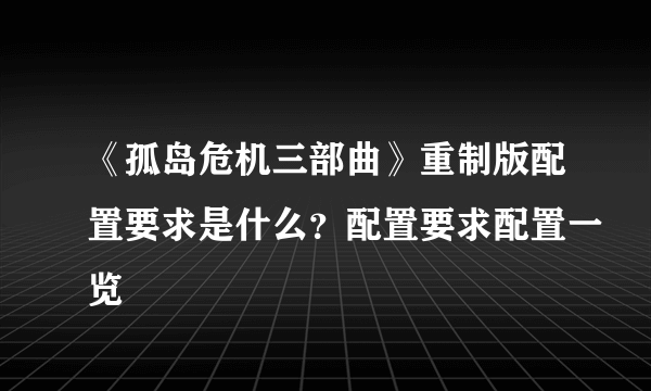 《孤岛危机三部曲》重制版配置要求是什么？配置要求配置一览