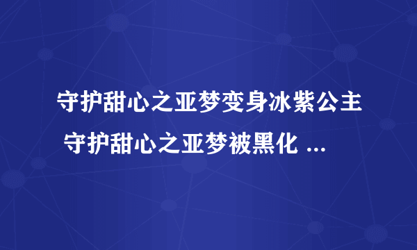 守护甜心之亚梦变身冰紫公主 守护甜心之亚梦被黑化 守护甜心之仇恨的心 守护甜心第四季14人的婚礼