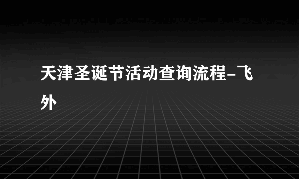 天津圣诞节活动查询流程-飞外
