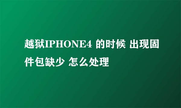 越狱IPHONE4 的时候 出现固件包缺少 怎么处理