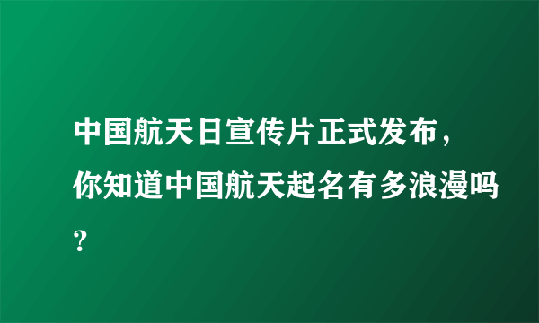 中国航天日宣传片正式发布，你知道中国航天起名有多浪漫吗？