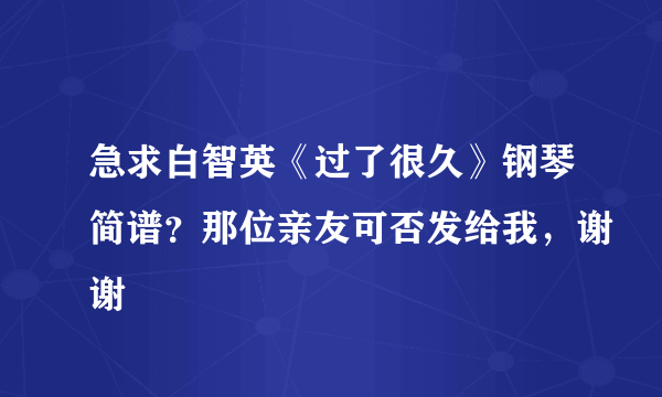 急求白智英《过了很久》钢琴简谱？那位亲友可否发给我，谢谢