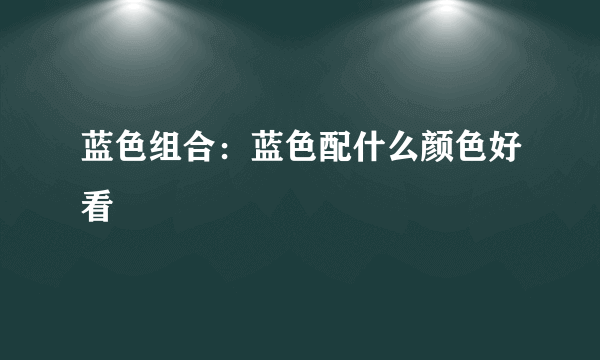 蓝色组合：蓝色配什么颜色好看