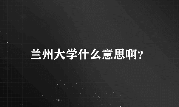 兰州大学什么意思啊？