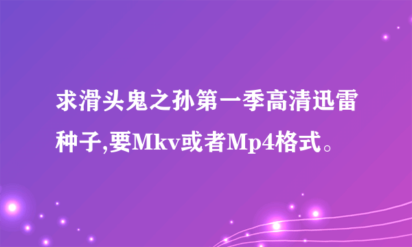 求滑头鬼之孙第一季高清迅雷种子,要Mkv或者Mp4格式。