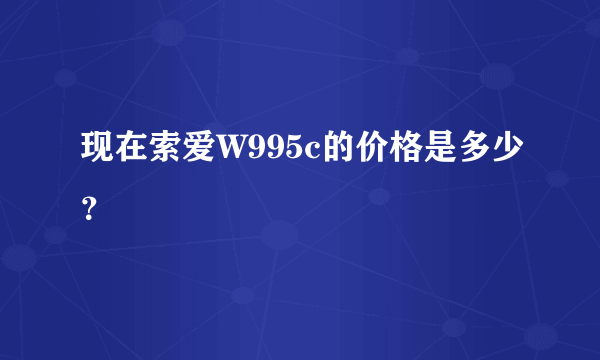 现在索爱W995c的价格是多少？